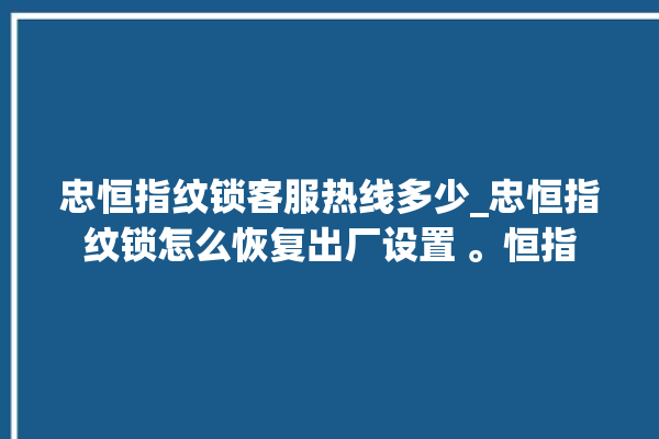 忠恒指纹锁客服热线多少_忠恒指纹锁怎么恢复出厂设置 。恒指