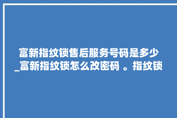 富新指纹锁售后服务号码是多少_富新指纹锁怎么改密码 。指纹锁