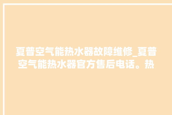 夏普空气能热水器故障维修_夏普空气能热水器官方售后电话。热水器_空气