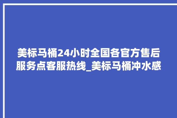 美标马桶24小时全国各官方售后服务点客服热线_美标马桶冲水感应怎么调 。马桶