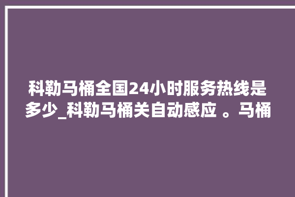 科勒马桶全国24小时服务热线是多少_科勒马桶关自动感应 。马桶