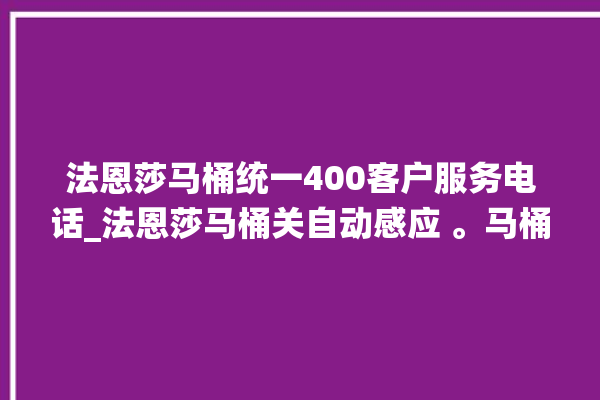 法恩莎马桶统一400客户服务电话_法恩莎马桶关自动感应 。马桶