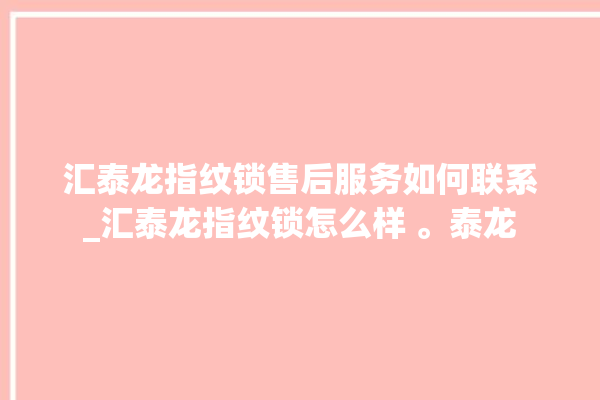 汇泰龙指纹锁售后服务如何联系_汇泰龙指纹锁怎么样 。泰龙