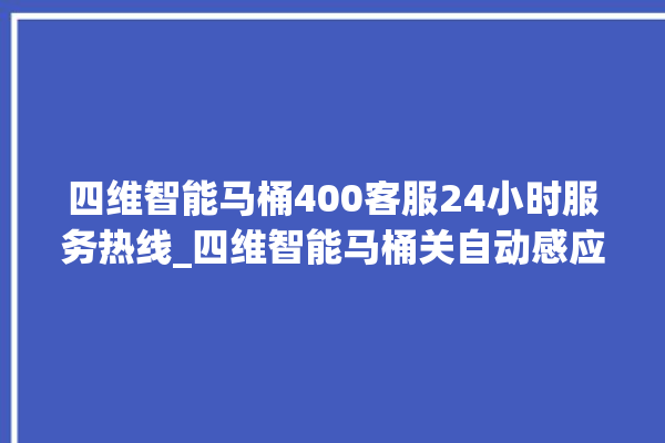 四维智能马桶400客服24小时服务热线_四维智能马桶关自动感应 。马桶