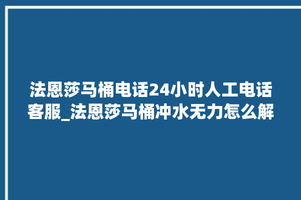 法恩莎马桶电话24小时人工电话客服_法恩莎马桶冲水无力怎么解决 。马桶