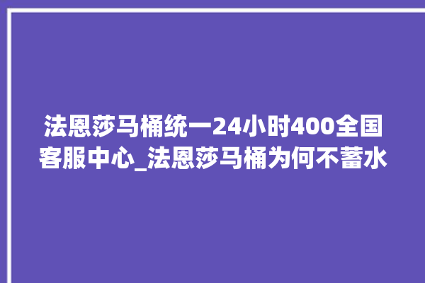 法恩莎马桶统一24小时400全国客服中心_法恩莎马桶为何不蓄水 。马桶