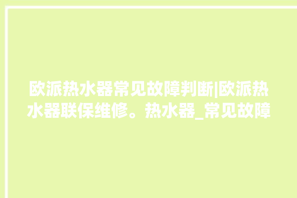 欧派热水器常见故障判断|欧派热水器联保维修。热水器_常见故障