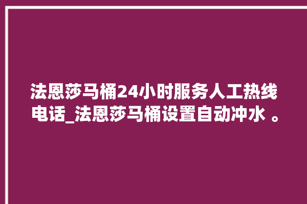 法恩莎马桶24小时服务人工热线电话_法恩莎马桶设置自动冲水 。马桶