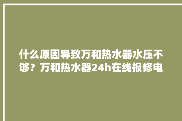 什么原因导致万和热水器水压不够？万和热水器24h在线报修电话。热水器_在线