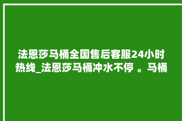 法恩莎马桶全国售后客服24小时热线_法恩莎马桶冲水不停 。马桶