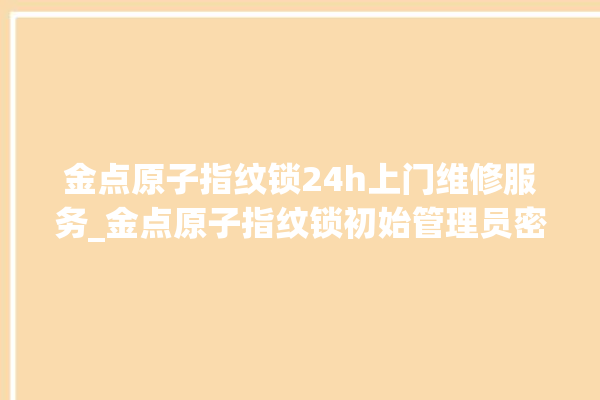 金点原子指纹锁24h上门维修服务_金点原子指纹锁初始管理员密码忘了 。原子