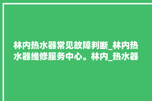 林内热水器常见故障判断_林内热水器维修服务中心。林内_热水器