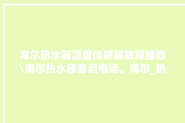 海尔热水器温度传感器故障维修\海尔热水器售后电话。海尔_热水器