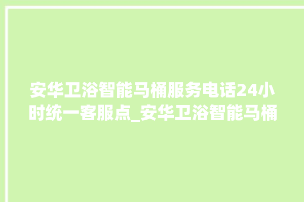 安华卫浴智能马桶服务电话24小时统一客服点_安华卫浴智能马桶为何不蓄水 。马桶