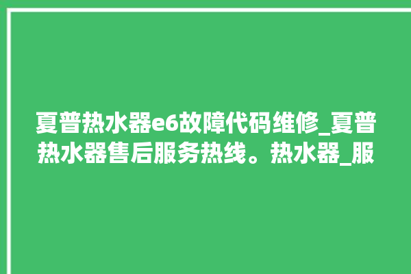 夏普热水器e6故障代码维修_夏普热水器售后服务热线。热水器_服务热线