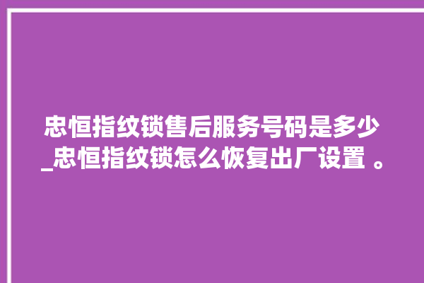 忠恒指纹锁售后服务号码是多少_忠恒指纹锁怎么恢复出厂设置 。恒指