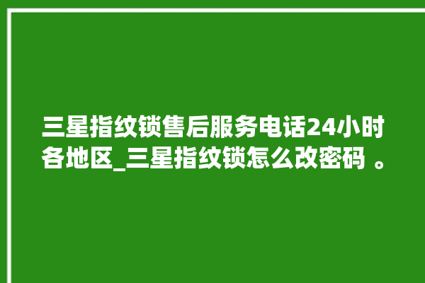 三星指纹锁售后服务电话24小时各地区_三星指纹锁怎么改密码 。指纹锁