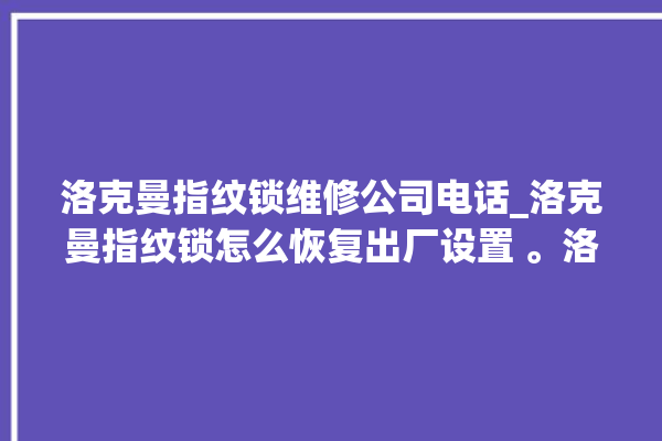 洛克曼指纹锁维修公司电话_洛克曼指纹锁怎么恢复出厂设置 。洛克