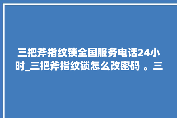 三把斧指纹锁全国服务电话24小时_三把斧指纹锁怎么改密码 。三把