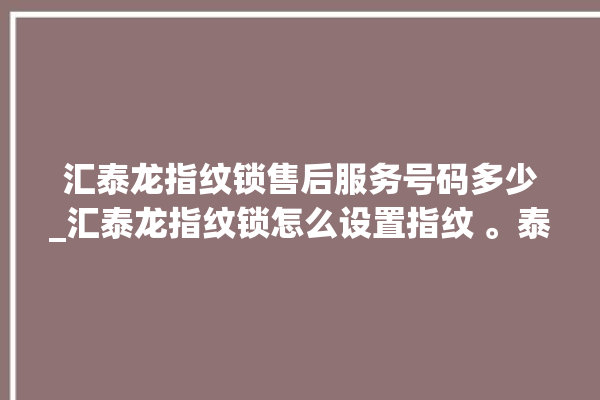 汇泰龙指纹锁售后服务号码多少_汇泰龙指纹锁怎么设置指纹 。泰龙