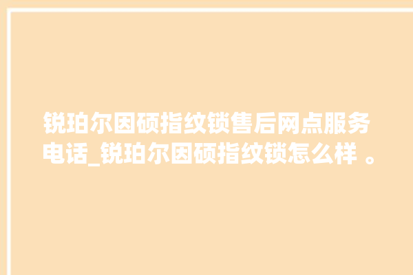 锐珀尔因硕指纹锁售后网点服务电话_锐珀尔因硕指纹锁怎么样 。指纹锁