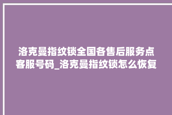 洛克曼指纹锁全国各售后服务点客服号码_洛克曼指纹锁怎么恢复出厂设置 。洛克