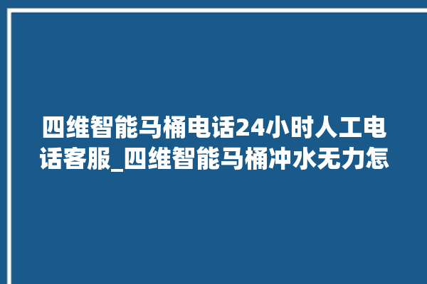 四维智能马桶电话24小时人工电话客服_四维智能马桶冲水无力怎么解决 。马桶