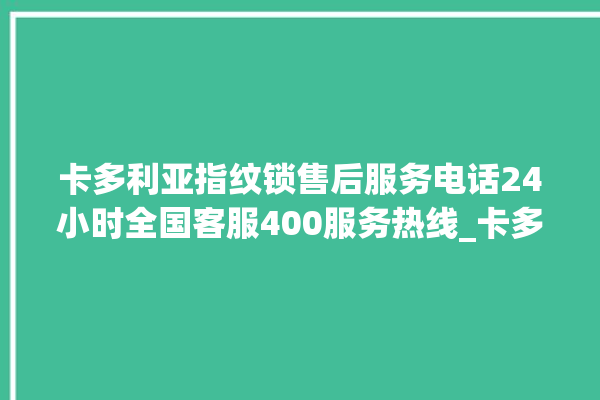 卡多利亚指纹锁售后服务电话24小时全国客服400服务热线_卡多利亚指纹锁怎么恢复出厂设置 。多利亚