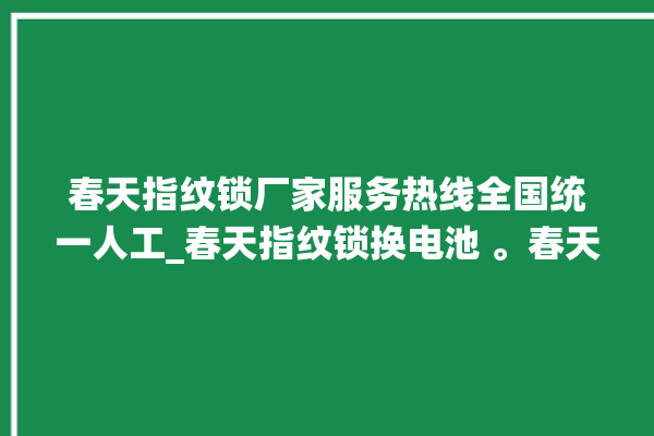 春天指纹锁厂家服务热线全国统一人工_春天指纹锁换电池 。春天