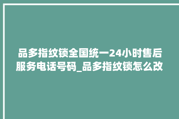 品多指纹锁全国统一24小时售后服务电话号码_品多指纹锁怎么改密码 。多指