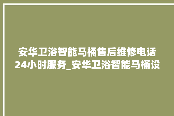 安华卫浴智能马桶售后维修电话24小时服务_安华卫浴智能马桶设置自动冲水 。马桶