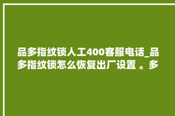 品多指纹锁人工400客服电话_品多指纹锁怎么恢复出厂设置 。多指