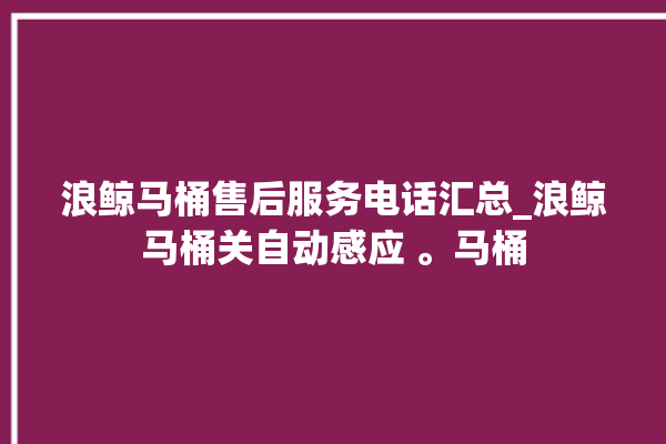 浪鲸马桶售后服务电话汇总_浪鲸马桶关自动感应 。马桶