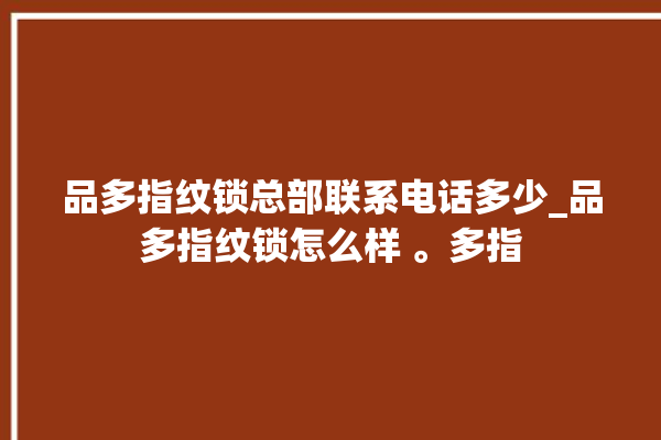 品多指纹锁总部联系电话多少_品多指纹锁怎么样 。多指