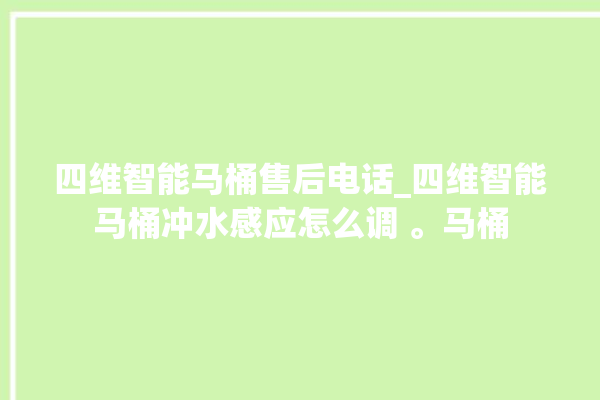 四维智能马桶售后电话_四维智能马桶冲水感应怎么调 。马桶