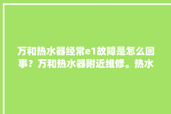 万和热水器经常e1故障是怎么回事？万和热水器附近维修。热水器_故障