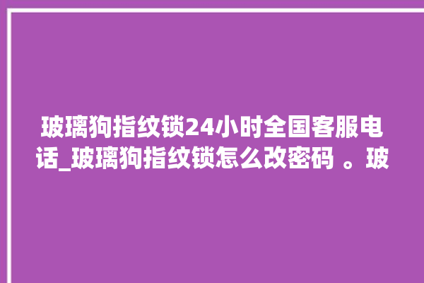 玻璃狗指纹锁24小时全国客服电话_玻璃狗指纹锁怎么改密码 。玻璃