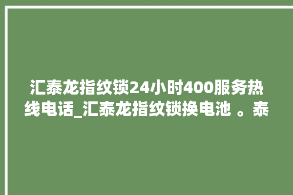 汇泰龙指纹锁24小时400服务热线电话_汇泰龙指纹锁换电池 。泰龙