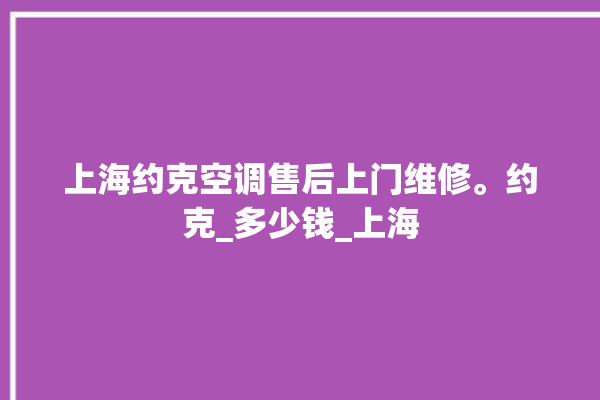 上海约克空调售后上门维修。约克_多少钱_上海