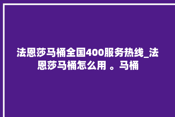 法恩莎马桶全国400服务热线_法恩莎马桶怎么用 。马桶