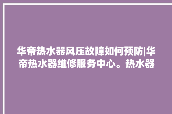 华帝热水器风压故障如何预防|华帝热水器维修服务中心。热水器_华帝