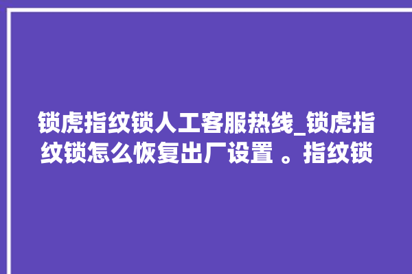 锁虎指纹锁人工客服热线_锁虎指纹锁怎么恢复出厂设置 。指纹锁