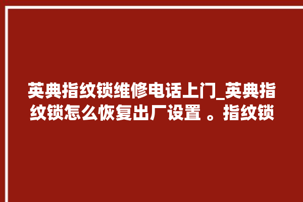 英典指纹锁维修电话上门_英典指纹锁怎么恢复出厂设置 。指纹锁