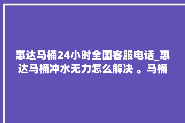 惠达马桶24小时全国客服电话_惠达马桶冲水无力怎么解决 。马桶