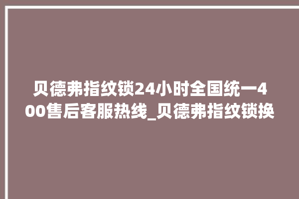 贝德弗指纹锁24小时全国统一400售后客服热线_贝德弗指纹锁换电池 。指纹锁