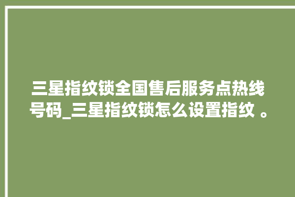 三星指纹锁全国售后服务点热线号码_三星指纹锁怎么设置指纹 。指纹锁