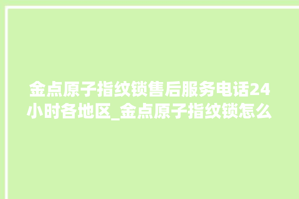 金点原子指纹锁售后服务电话24小时各地区_金点原子指纹锁怎么样 。原子