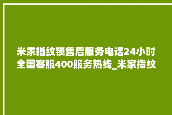 米家指纹锁售后服务电话24小时全国客服400服务热线_米家指纹锁怎么改密码 。指纹锁