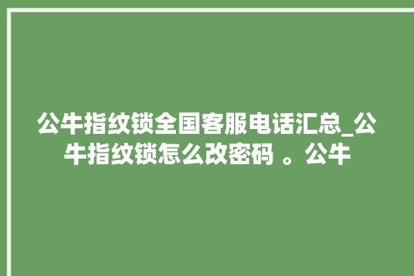 公牛指纹锁全国客服电话汇总_公牛指纹锁怎么改密码 。公牛