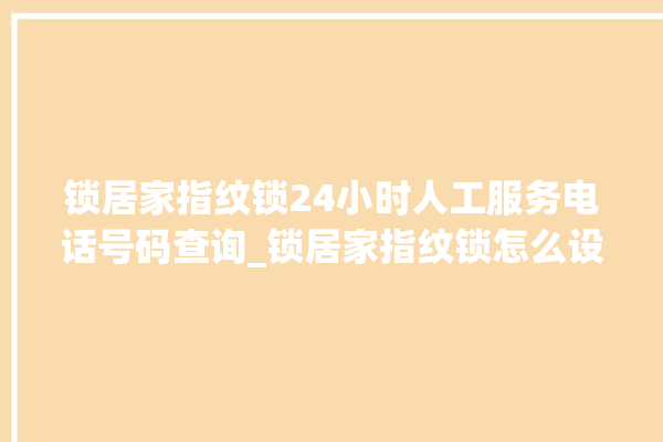 锁居家指纹锁24小时人工服务电话号码查询_锁居家指纹锁怎么设置指纹 。指纹锁